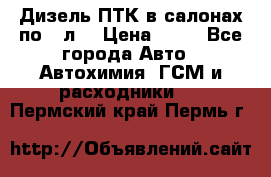 Дизель ПТК в салонах по20 л. › Цена ­ 30 - Все города Авто » Автохимия, ГСМ и расходники   . Пермский край,Пермь г.